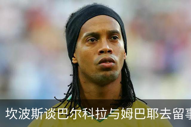 坎波斯谈巴尔科拉与姆巴耶去留事宜